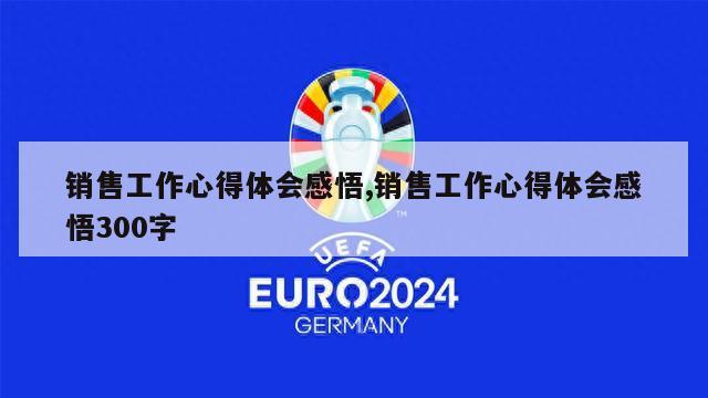 销售工作心得体会感悟,销售工作心得体会感悟300字