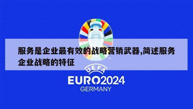 服务是企业最有效的战略营销武器,简述服务企业战略的特征