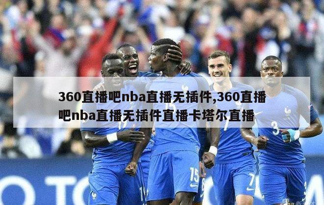 360直播吧nba直播无插件,360直播吧nba直播无插件直播卡塔尔直播