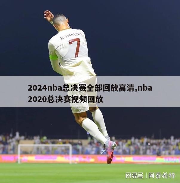 2024nba总决赛全部回放高清,nba2020总决赛视频回放