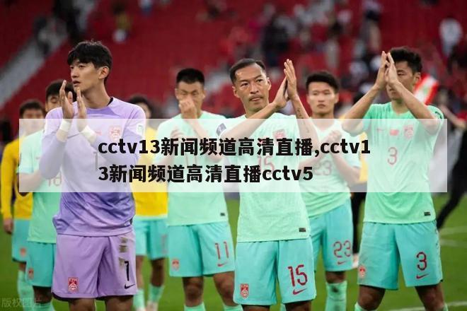 cctv13新闻频道高清直播,cctv13新闻频道高清直播cctv5