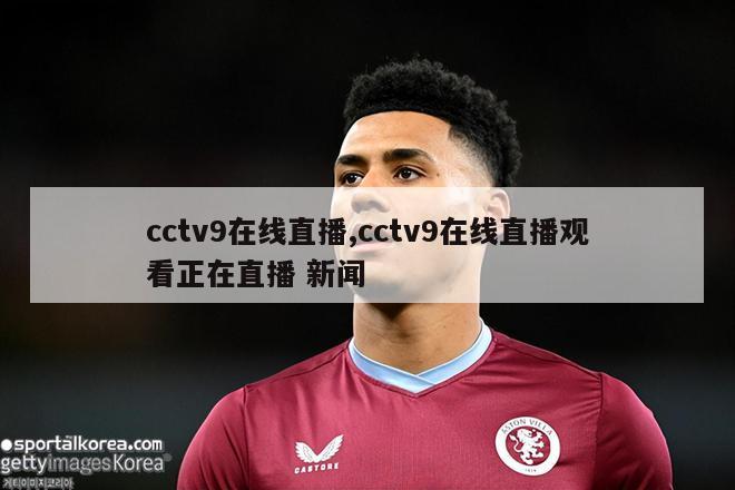 cctv9在线直播,cctv9在线直播观看正在直播 新闻