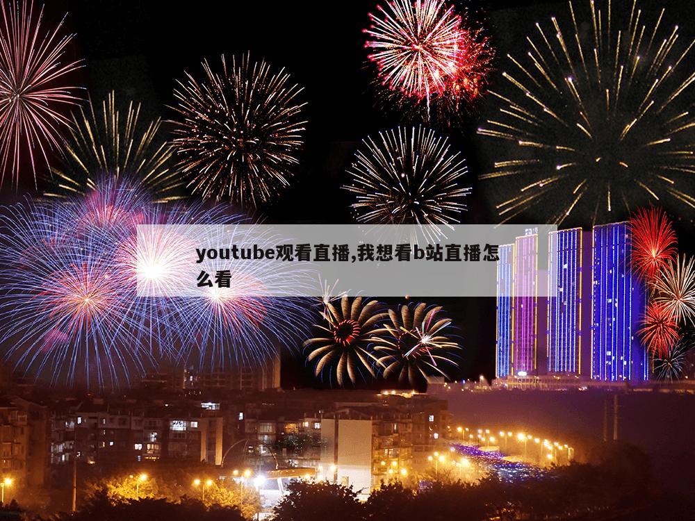 youtube观看直播,我想看b站直播怎么看