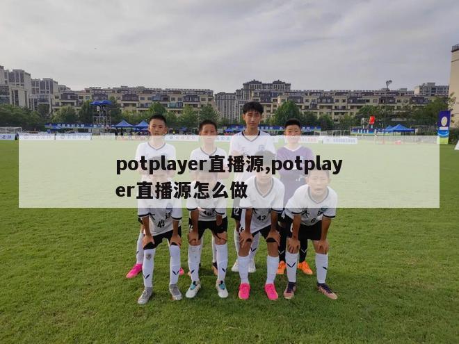 potplayer直播源,potplayer直播源怎么做