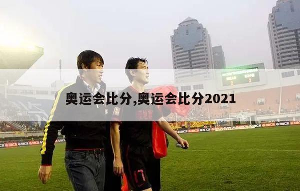 奥运会比分,奥运会比分2021