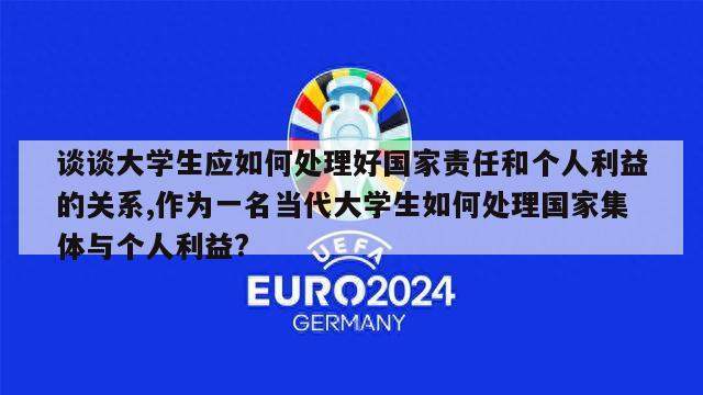 谈谈大学生应如何处理好国家责任和个人利益的关系,作为一名当代大学生如何处理国家集体与个人利益?