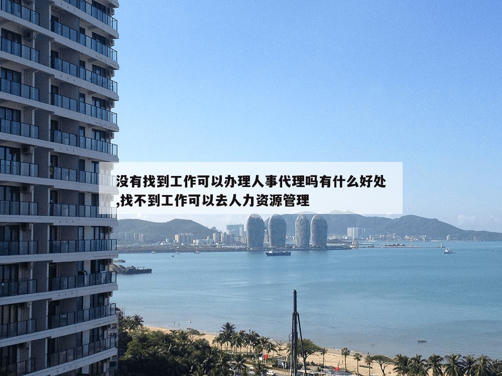 没有找到工作可以办理人事代理吗有什么好处,找不到工作可以去人力资源管理