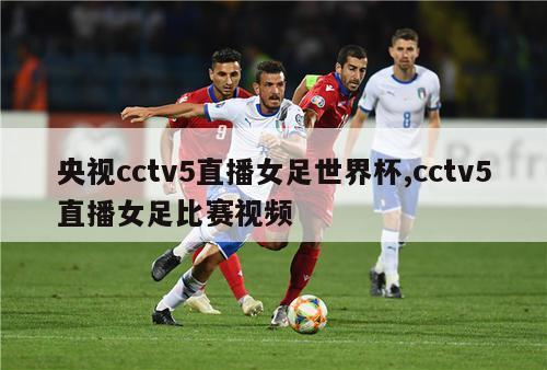 央视cctv5直播女足世界杯,cctv5直播女足比赛视频