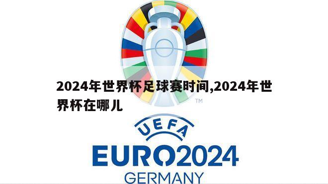 2024年世界杯足球赛时间,2024年世界杯在哪儿