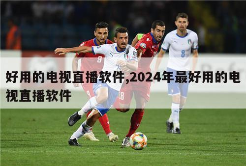 好用的电视直播软件,2024年最好用的电视直播软件