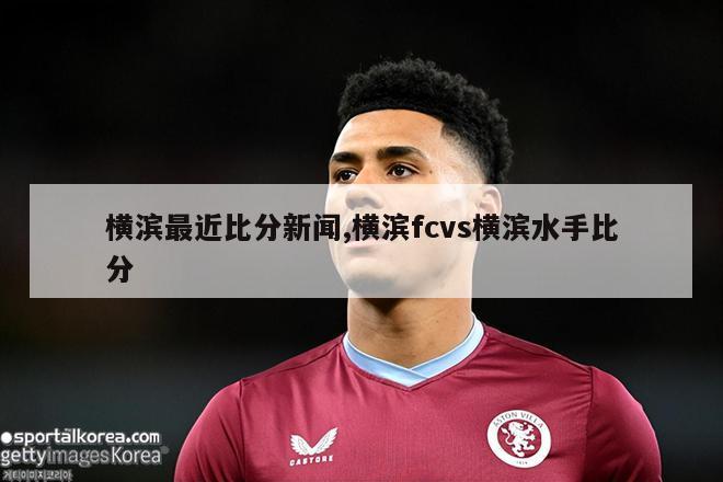 横滨最近比分新闻,横滨fcvs横滨水手比分