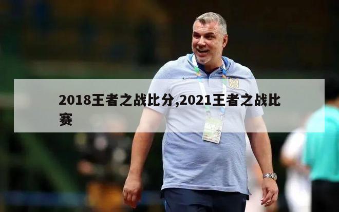 2018王者之战比分,2021王者之战比赛