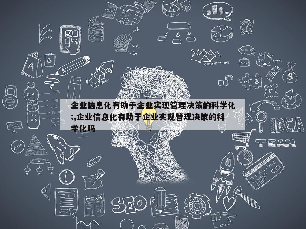 企业信息化有助于企业实现管理决策的科学化;,企业信息化有助于企业实现管理决策的科学化吗