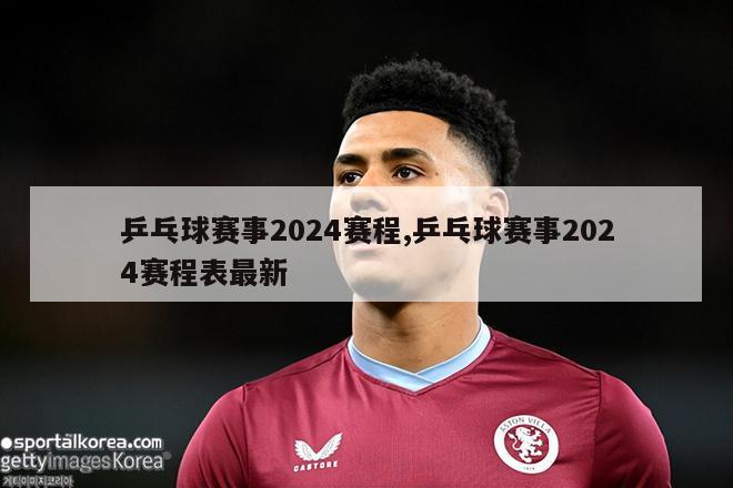 乒乓球赛事2024赛程,乒乓球赛事2024赛程表最新