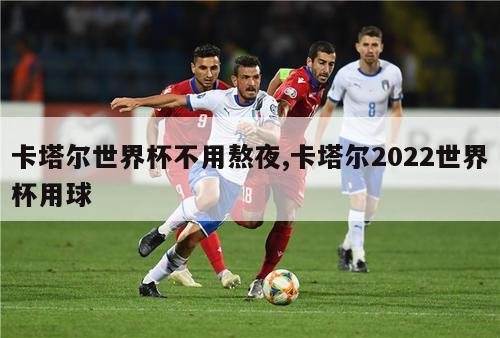 卡塔尔世界杯不用熬夜,卡塔尔2022世界杯用球