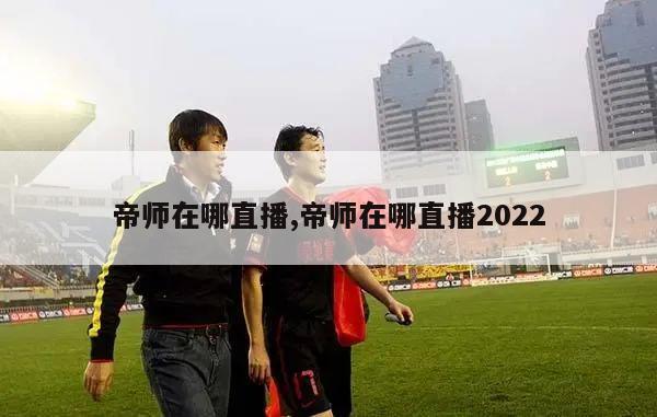 帝师在哪直播,帝师在哪直播2022