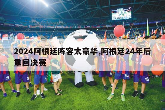 2024阿根廷阵容太豪华,阿根廷24年后重回决赛