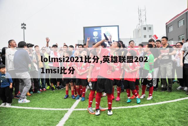 lolmsi2021比分,英雄联盟2021msi比分