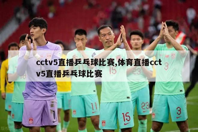 cctv5直播乒乓球比赛,体育直播cctv5直播乒乓球比赛