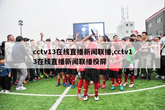 cctv13在线直播新闻联播,cctv13在线直播新闻联播投屏